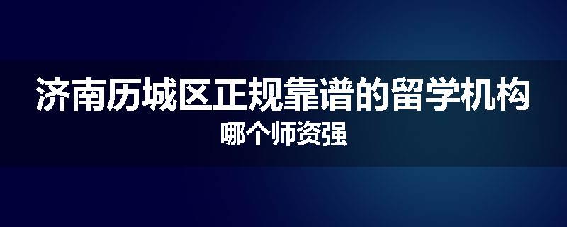 济南历城区正规靠谱的留学机构哪个师资强