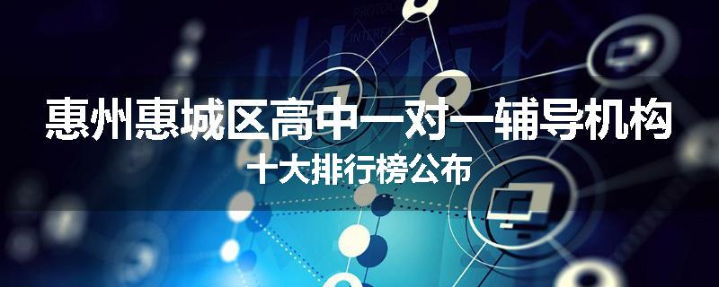 惠州惠城区高中一对一辅导机构十大排行榜公布