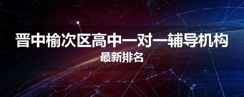 晋中榆次区高中一对一辅导机构最新排名