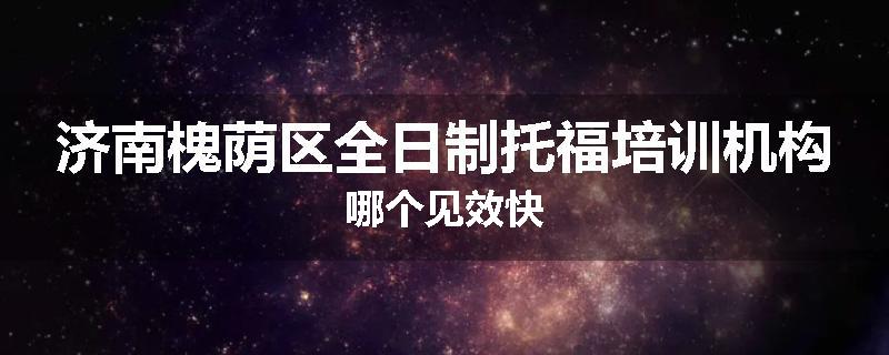 济南槐荫区全日制托福培训机构哪个见效快