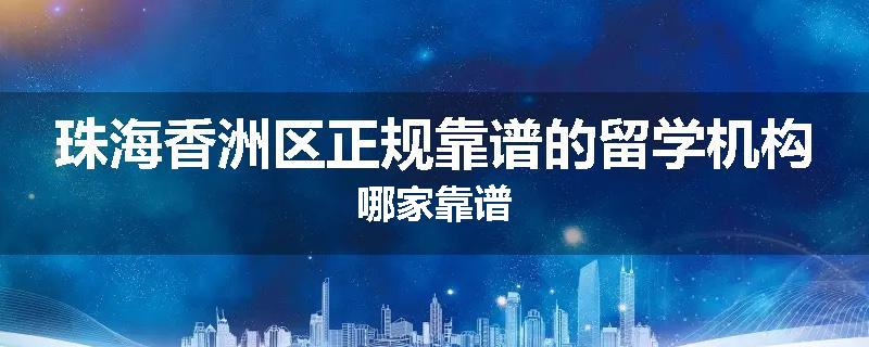 珠海香洲区正规靠谱的留学机构哪家靠谱