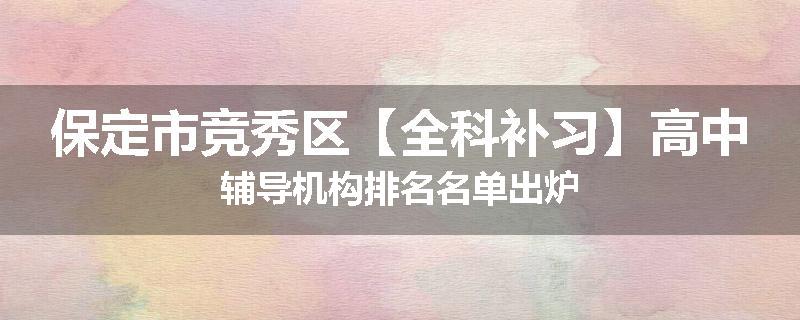 保定市竞秀区【全科补习】高中辅导机构排名名单出炉