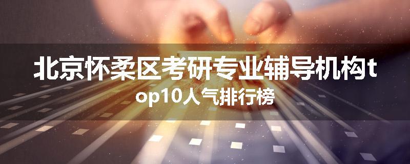 北京怀柔区考研专业辅导机构top10人气排行榜