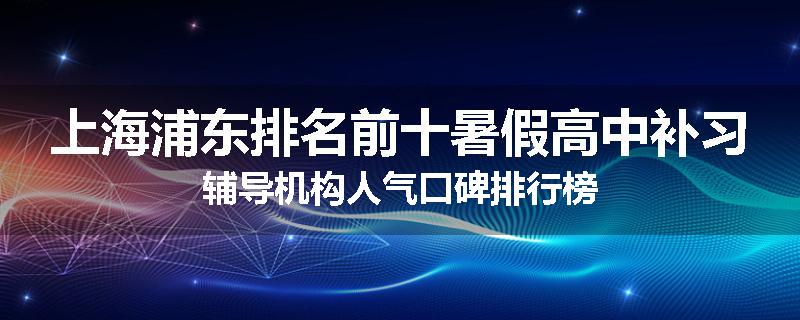 上海浦东排名前十暑假高中补习辅导机构人气口碑排行榜