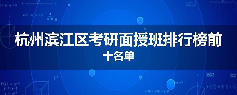 杭州滨江区考研面授班排行榜前十名单