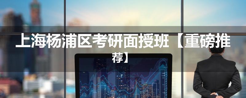 上海杨浦区考研面授班【重磅推荐】