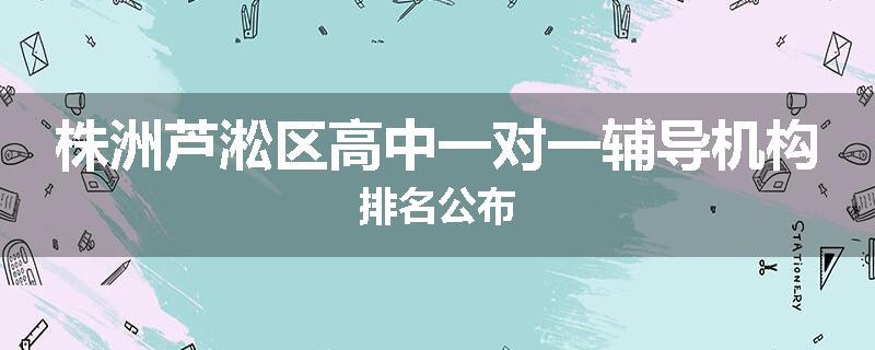 株洲芦淞区高中一对一辅导机构排名公布