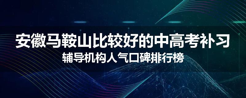 安徽马鞍山比较好的中高考补习辅导机构人气口碑排行榜