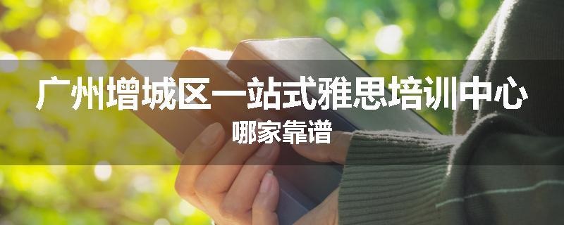 广州增城区一站式雅思培训中心哪家靠谱