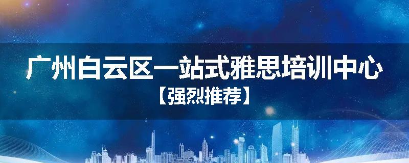 广州白云区一站式雅思培训中心【强烈推荐】