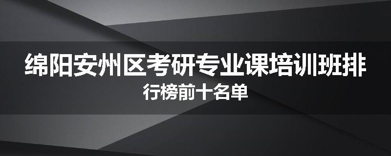 绵阳安州区考研专业课培训班排行榜前十名单