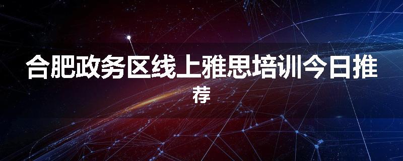 合肥政务区线上雅思培训今日推荐