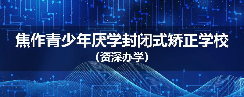 焦作青少年厌学封闭式矫正学校（资深办学）