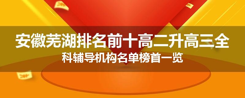 安徽芜湖排名前十高二升高三全科辅导机构名单榜首一览
