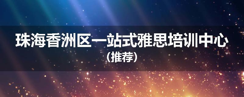 珠海香洲区一站式雅思培训中心（推荐）