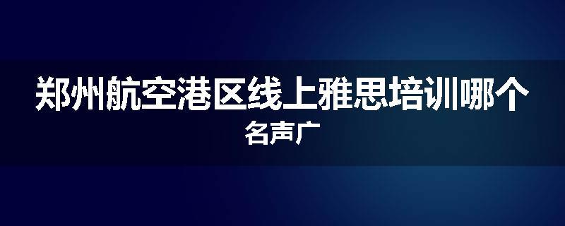 郑州航空港区线上雅思培训哪个名声广