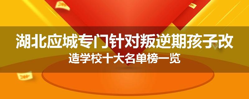 湖北应城专门针对叛逆期孩子改造学校十大名单榜一览