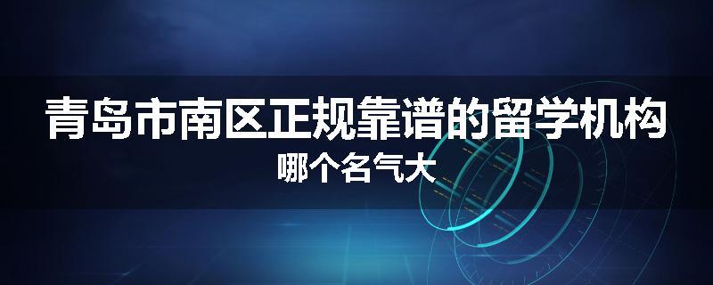 青岛市南区正规靠谱的留学机构哪个名气大
