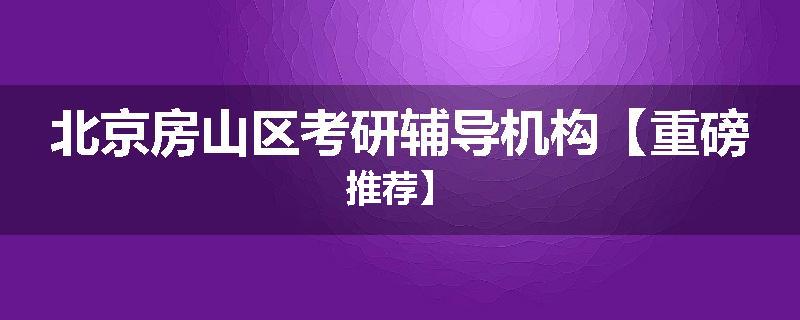 北京房山区考研辅导机构【重磅推荐】