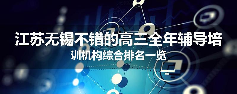 江苏无锡不错的高三全年辅导培训机构综合排名一览