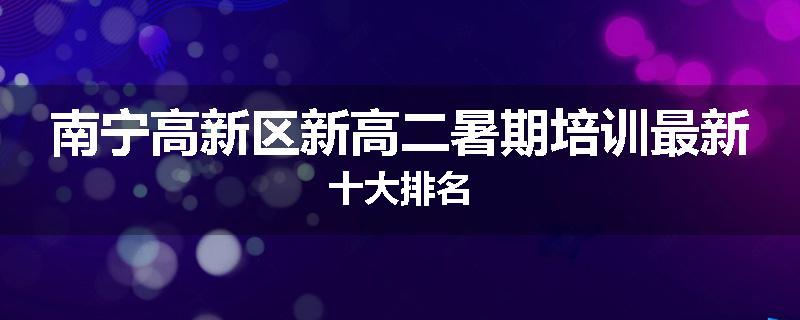 南宁高新区新高二暑期培训最新十大排名
