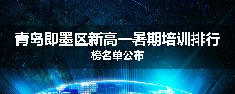 青岛即墨区新高一暑期培训排行榜名单公布
