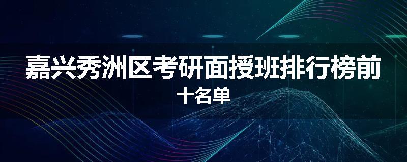 嘉兴秀洲区考研面授班排行榜前十名单