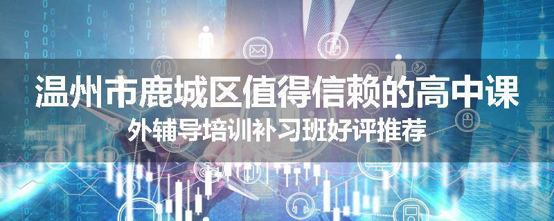 温州市鹿城区值得信赖的高中课外辅导培训补习班好评推荐