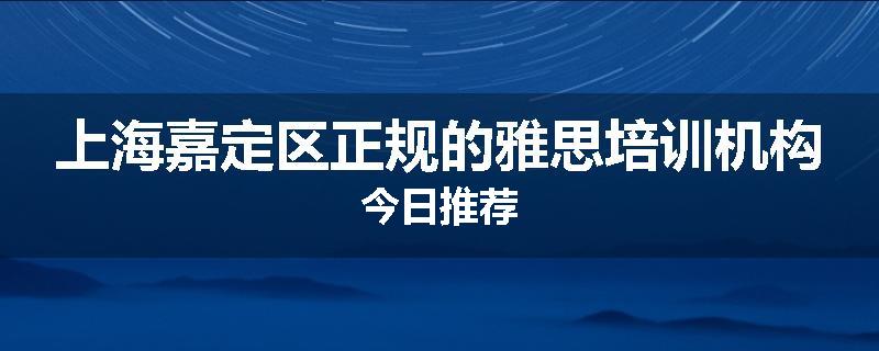 上海嘉定区正规的雅思培训机构今日推荐