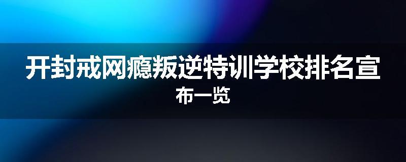开封戒网瘾叛逆特训学校排名宣布一览