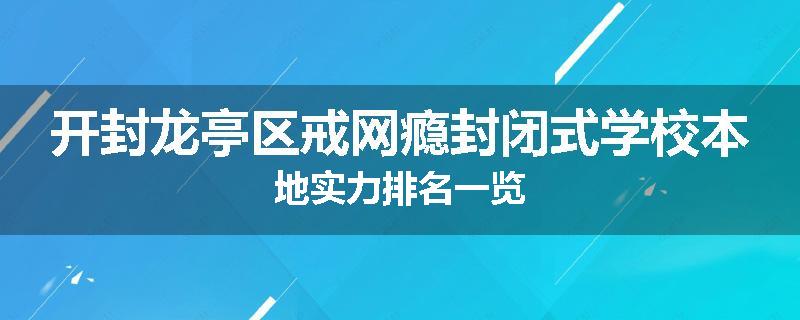 开封龙亭区戒网瘾封闭式学校本地实力排名一览