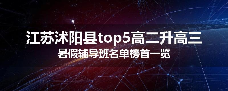 江苏沭阳县top5高二升高三暑假辅导班名单榜首一览
