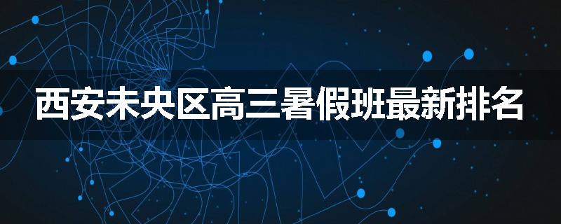 西安未央区高三暑假班最新排名