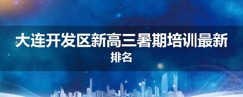大连开发区新高三暑期培训最新排名