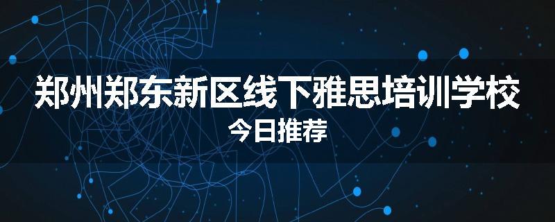 郑州郑东新区线下雅思培训学校今日推荐