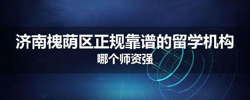 济南槐荫区正规靠谱的留学机构哪个师资强