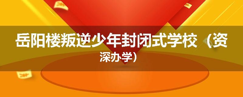 岳阳楼叛逆少年封闭式学校（资深办学）