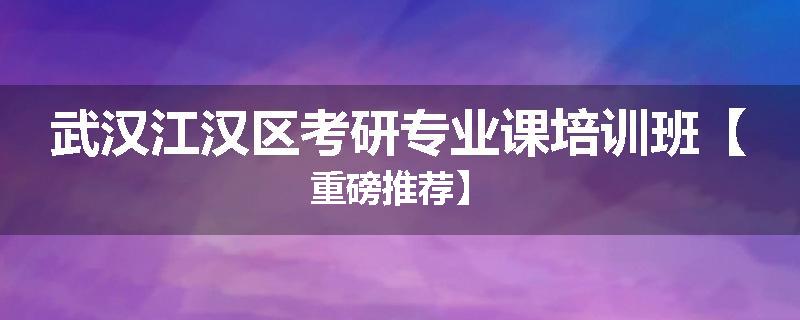 武汉江汉区考研专业课培训班【重磅推荐】