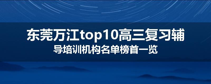 东莞万江top10高三复习辅导培训机构名单榜首一览