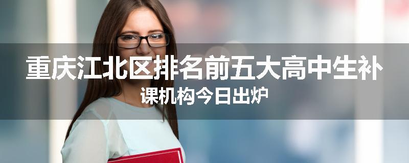 重庆江北区排名前五大高中生补课机构今日出炉