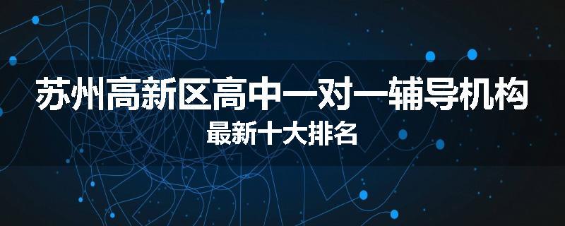 苏州高新区高中一对一辅导机构最新十大排名