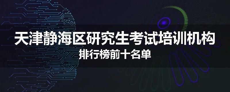 天津静海区研究生考试培训机构排行榜前十名单