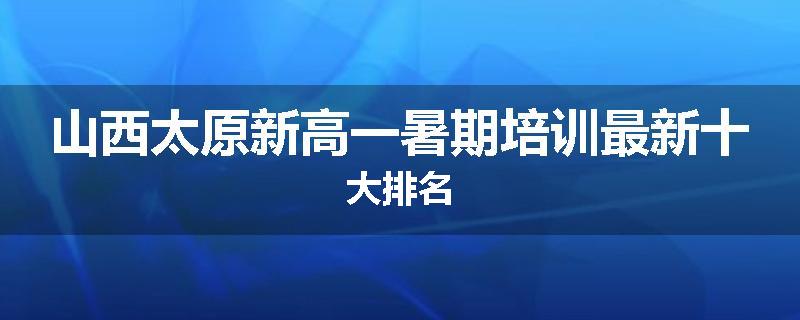 山西太原新高一暑期培训最新十大排名