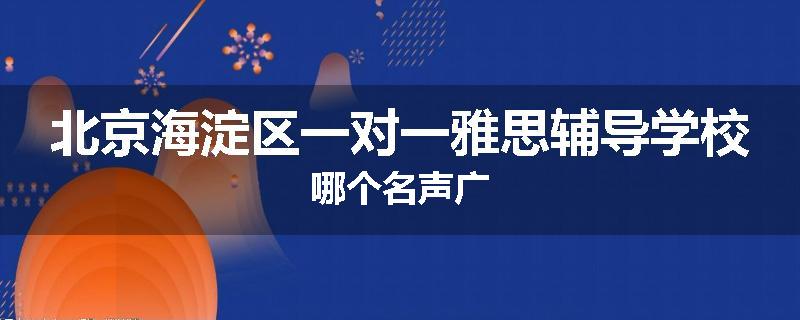 北京海淀区一对一雅思辅导学校哪个名声广