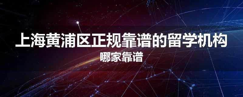 上海黄浦区正规靠谱的留学机构哪家靠谱