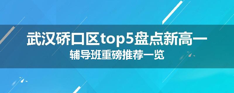 武汉硚口区top5盘点新高一辅导班重磅推荐一览