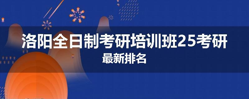 洛阳全日制考研培训班25考研最新排名