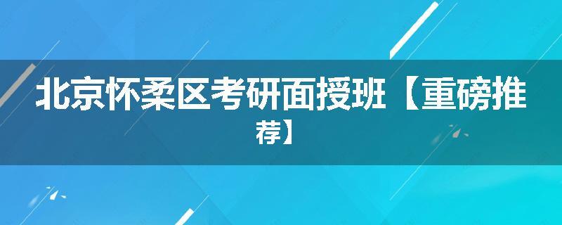 北京怀柔区考研面授班【重磅推荐】