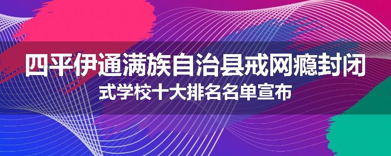 四平伊通满族自治县戒网瘾封闭式学校十大排名名单宣布