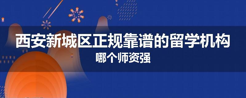 西安新城区正规靠谱的留学机构哪个师资强
